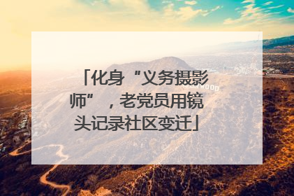 化身“义务摄影师”，老党员用镜头记录社区变迁