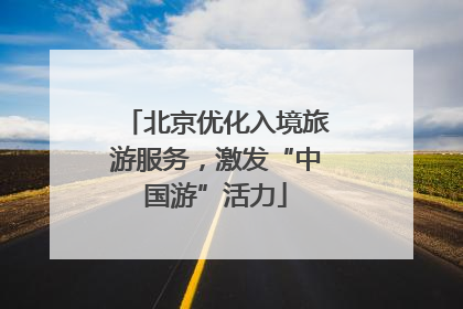 北京优化入境旅游服务，激发“中国游”活力