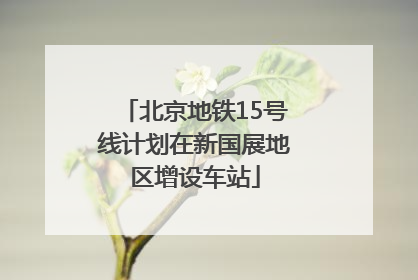 北京地铁15号线计划在新国展地区增设车站