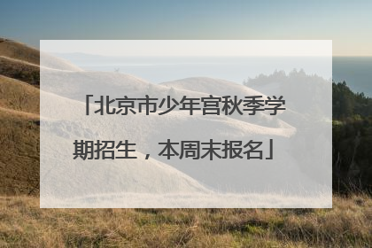 北京市少年宫秋季学期招生，本周末报名