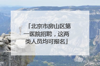 北京市房山区第一医院招聘，这两类人员均可报名