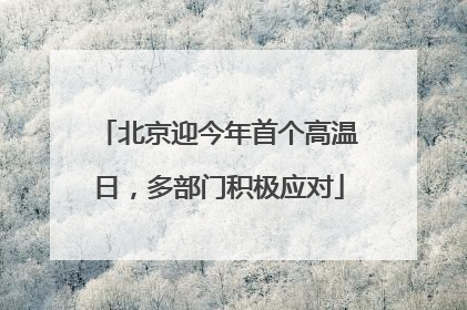 北京迎今年首个高温日，多部门积极应对