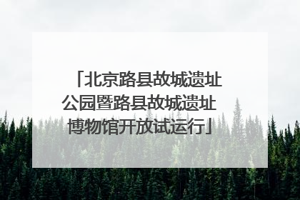 北京路县故城遗址公园暨路县故城遗址博物馆开放试运行
