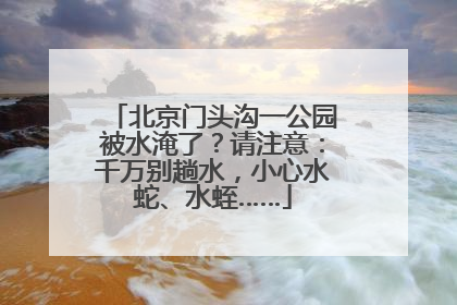 北京门头沟一公园被水淹了？请注意：千万别趟水，小心水蛇、水蛭……