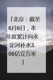 北京：截至6月6日，本年度累计向永定河补水3.06亿立方米