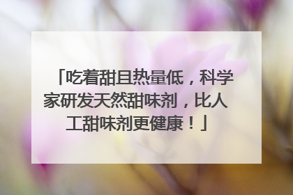 吃着甜且热量低，科学家研发天然甜味剂，比人工甜味剂更健康！