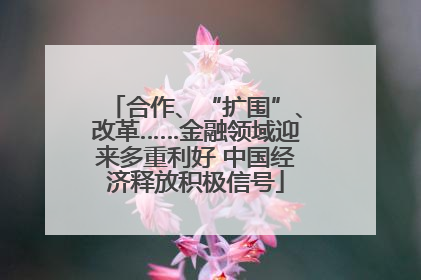 合作、“扩围”、改革……金融领域迎来多重利好 中国经济释放积极信号