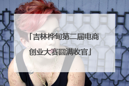 吉林桦甸第二届电商创业大赛圆满收官