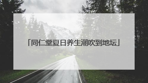 同仁堂夏日养生潮吹到地坛