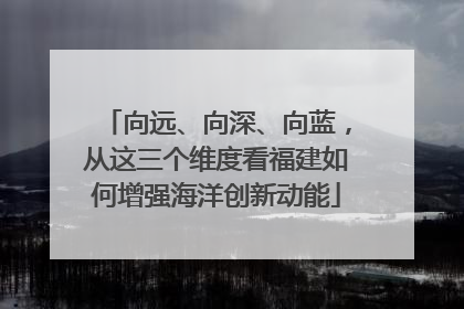 向远、向深、向蓝，从这三个维度看福建如何增强海洋创新动能