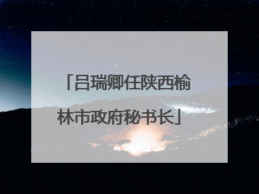 吕瑞卿任陕西榆林市政府秘书长