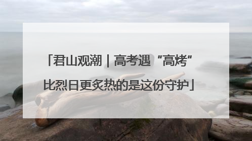 君山观潮｜高考遇“高烤” 比烈日更炙热的是这份守护