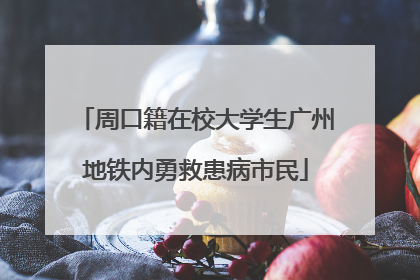 周口籍在校大学生广州地铁内勇救患病市民