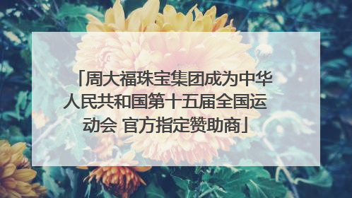 周大福珠宝集团成为中华人民共和国第十五届全国运动会 官方指定赞助商