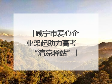 咸宁市爱心企业架起助力高考“清凉驿站”