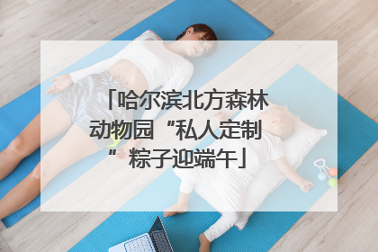 哈尔滨北方森林动物园“私人定制”粽子迎端午