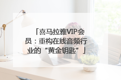喜马拉雅VIP会员：重构在线音频行业的“黄金钥匙”