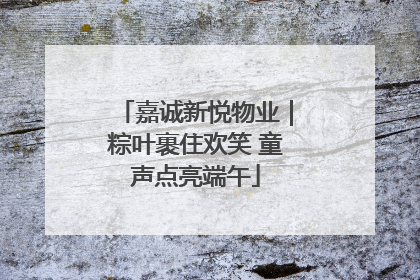 嘉诚新悦物业｜粽叶裹住欢笑 童声点亮端午