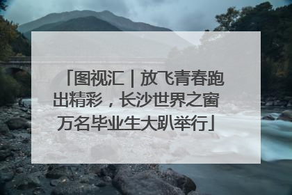 图视汇｜放飞青春跑出精彩，长沙世界之窗万名毕业生大趴举行