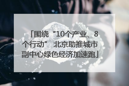 围绕“10个产业、8个行动” 北京助推城市副中心绿色经济加速跑