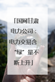 国网甘肃电力公司：电力交易含“绿”量不断上升