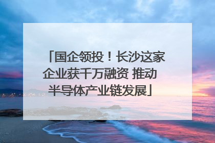 国企领投！长沙这家企业获千万融资 推动半导体产业链发展