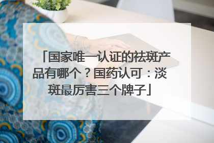 国家唯一认证的祛斑产品有哪个？国药认可：淡斑最厉害三个牌子