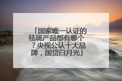 国家唯一认证的祛斑产品都有哪个？央视公认十大品牌，国货白月光