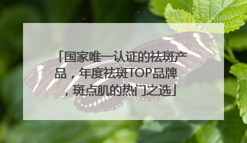 国家唯一认证的祛斑产品，年度祛斑TOP品牌，斑点肌的热门之选