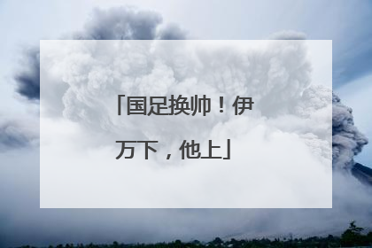 国足换帅！伊万下，他上