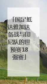 国足抵达雅加达备战与印尼队的世预赛18强赛