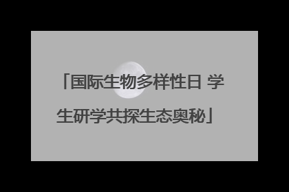 国际生物多样性日 学生研学共探生态奥秘