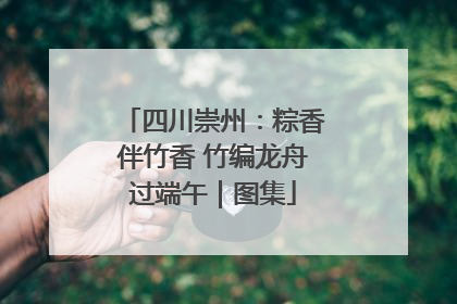 四川崇州：粽香伴竹香 竹编龙舟过端午｜图集