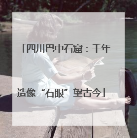 四川巴中石窟：千年造像“石眼”望古今