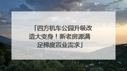 四方机车公园升级改造大变身！新老房源满足梯度置业需求