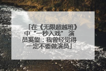 在《无限超越班》中“一秒入戏” 演员奚望：我曾经觉得一定不要做演员