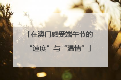 在澳门感受端午节的“速度”与“温情”