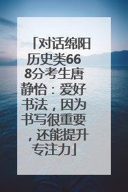 对话绵阳历史类668分考生唐静怡：爱好书法，因为书写很重要，还能提升专注力