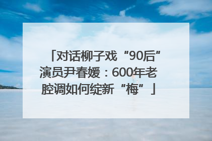 对话柳子戏“90后”演员尹春媛：600年老腔调如何绽新“梅”
