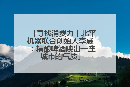 寻找消费力丨北平机器联合创始人李威：精酿啤酒映出一座城市的气质
