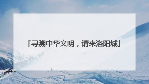 寻溯中华文明，请来洛阳城