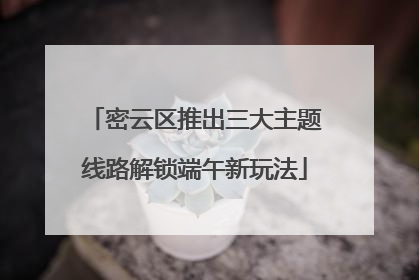 密云区推出三大主题线路解锁端午新玩法