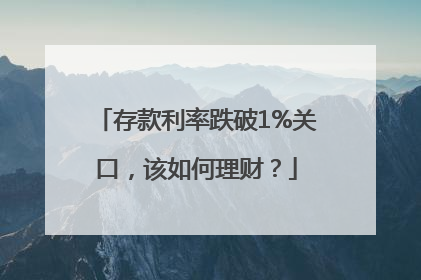 存款利率跌破1%关口，该如何理财？