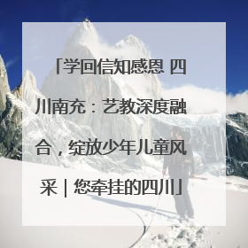 学回信知感恩 四川南充：艺教深度融合，绽放少年儿童风采｜您牵挂的四川