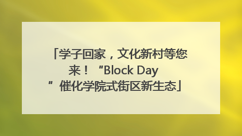 学子回家，文化新村等您来！“Block Day”催化学院式街区新生态