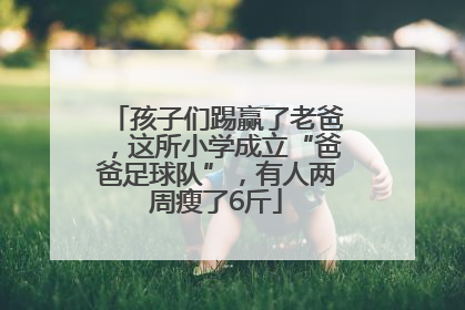 孩子们踢赢了老爸，这所小学成立“爸爸足球队”，有人两周瘦了6斤