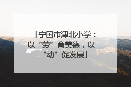 宁国市津北小学：以“劳”育美德，以“动”促发展