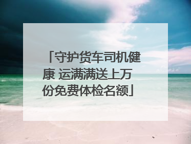 守护货车司机健康 运满满送上万份免费体检名额