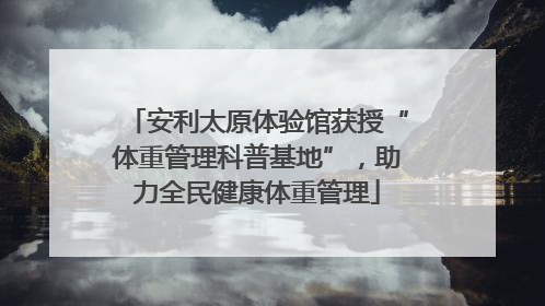 安利太原体验馆获授“体重管理科普基地”，助力全民健康体重管理