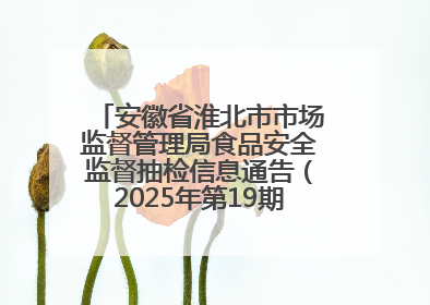 安徽省淮北市市场监督管理局食品安全监督抽检信息通告（2025年第19期-校园专项）